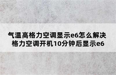 气温高格力空调显示e6怎么解决 格力空调开机10分钟后显示e6